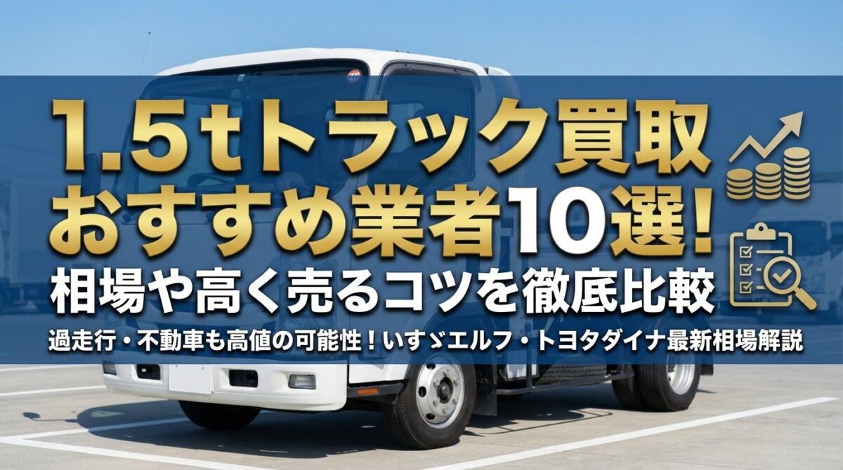 1.5tトラック買取おすすめ業者10選!相場や高く売るコツを徹底比較