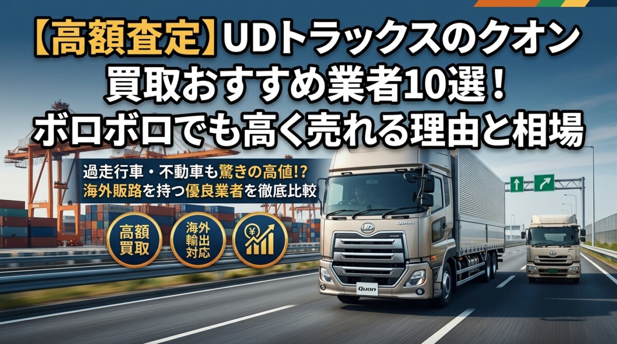 【高額査定】UDトラックスのクオン買取おすすめ業者10選!ボロボロでも高く売れる理由と相場