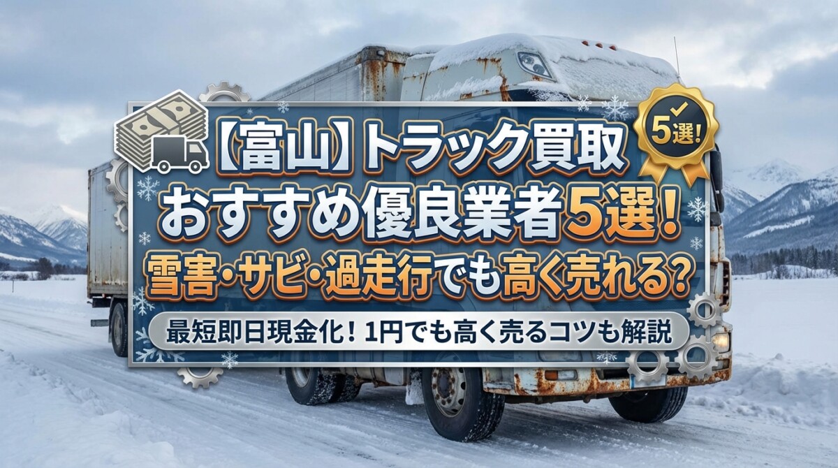 【富山】トラック買取おすすめ優良業者5選!雪害・サビ・過走行でも高く売れる?